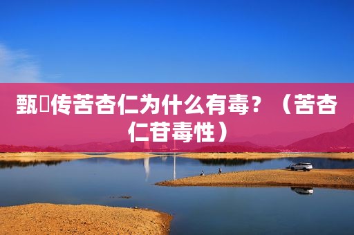 甄嬛传苦杏仁为什么有毒？（苦杏仁苷毒性）