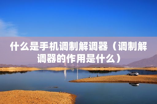 什么是手机调制解调器（调制解调器的作用是什么）
