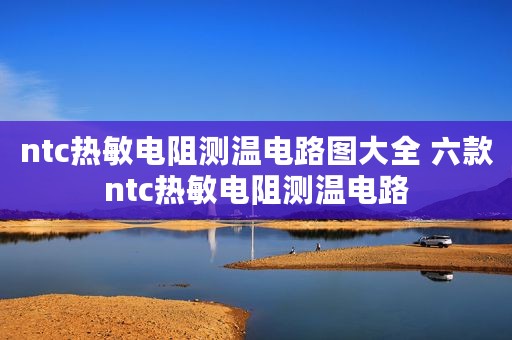 ntc热敏电阻测温电路图大全 六款ntc热敏电阻测温电路