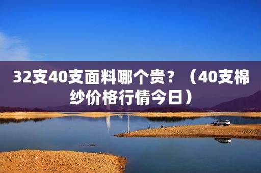32支40支面料哪个贵？（40支棉纱价格行情今日）