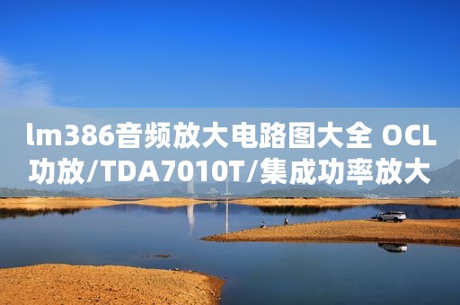 lm386音频放大电路图大全 OCL功放/TDA7010T/集成功率放大器电路详解