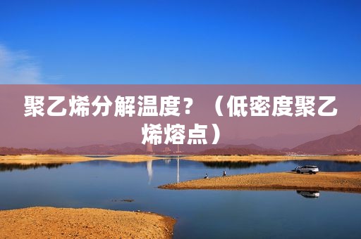 聚乙烯分解温度？（低密度聚乙烯熔点）