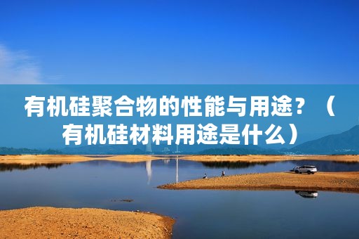有机硅聚合物的性能与用途？（有机硅材料用途是什么）