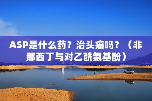 ASP是什么药？治头痛吗？（非那西丁与对乙酰氨基酚）