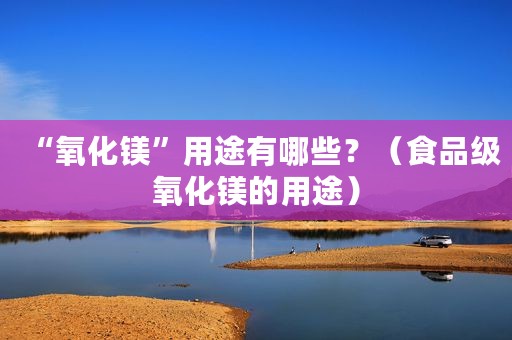“氧化镁”用途有哪些？（食品级氧化镁的用途）