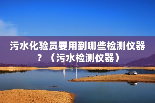 污水化验员要用到哪些检测仪器？（污水检测仪器）