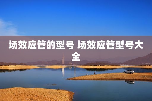 场效应管的型号 场效应管型号大全