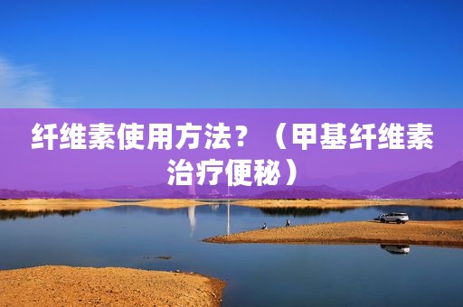 纤维素使用方法？（甲基纤维素治疗便秘）