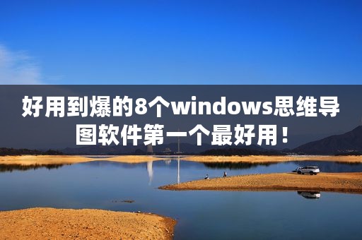 好用到爆的8个windows思维导图软件第一个最好用！