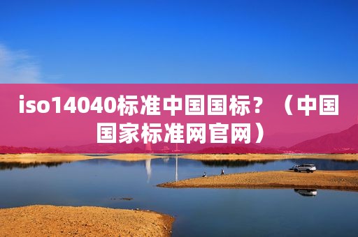 iso14040标准中国国标？（中国国家标准网官网）