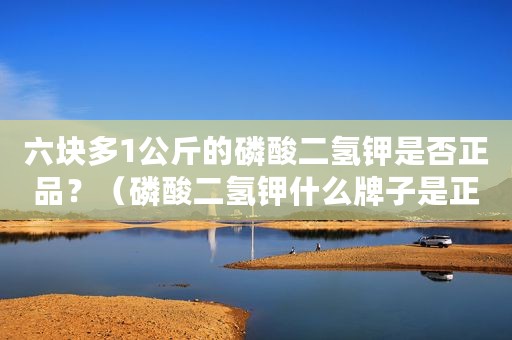 六块多1公斤的磷酸二氢钾是否正品？（磷酸二氢钾什么牌子是正宗的）