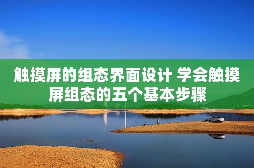 触摸屏的组态界面设计 学会触摸屏组态的五个基本步骤