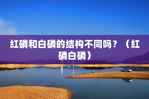 红磷和白磷的结构不同吗？（红磷白磷）