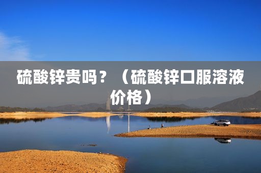 硫酸锌贵吗？（硫酸锌口服溶液价格）