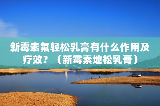 新霉素氟轻松乳膏有什么作用及疗效？（新霉素地松乳膏）