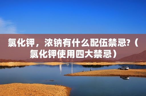氯化钾，浓钠有什么配伍禁忌?（氯化钾使用四大禁忌）
