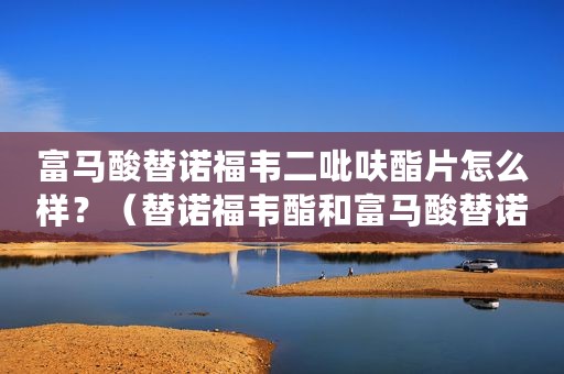 富马酸替诺福韦二吡呋酯片怎么样？（替诺福韦酯和富马酸替诺福韦的区别）
