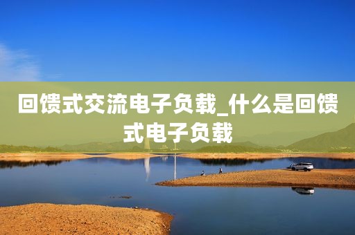 回馈式交流电子负载_什么是回馈式电子负载