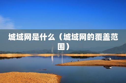 城域网是什么（城域网的覆盖范围）