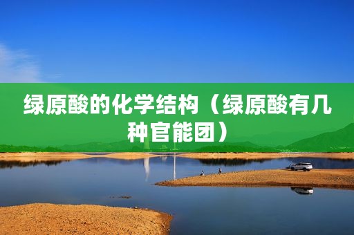 绿原酸的化学结构（绿原酸有几种官能团）