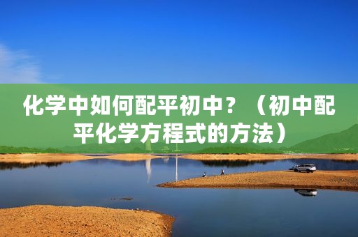 化学中如何配平初中？（初中配平化学方程式的方法）
