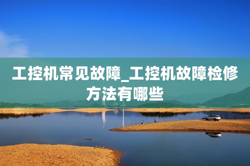 工控机常见故障_工控机故障检修方法有哪些