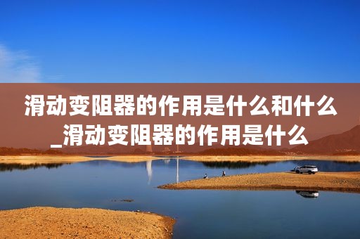 滑动变阻器的作用是什么和什么_滑动变阻器的作用是什么