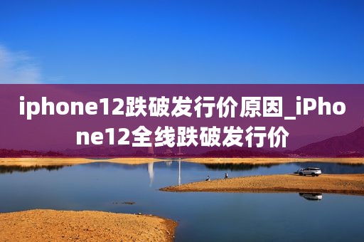 iphone12跌破发行价原因_iPhone12全线跌破发行价