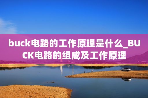buck电路的工作原理是什么_BUCK电路的组成及工作原理