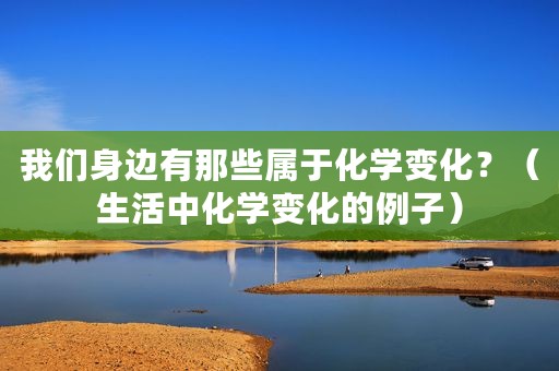 我们身边有那些属于化学变化？（生活中化学变化的例子）