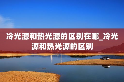 冷光源和热光源的区别在哪_冷光源和热光源的区别