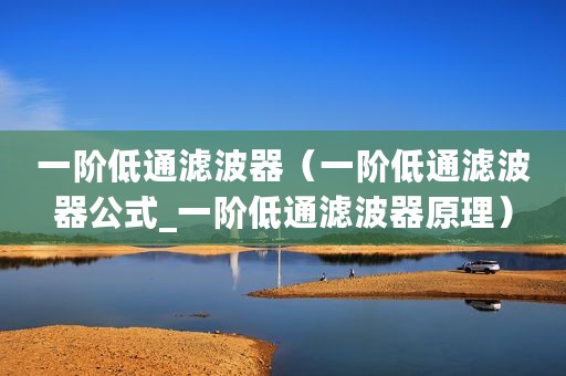 一阶低通滤波器（一阶低通滤波器公式_一阶低通滤波器原理）