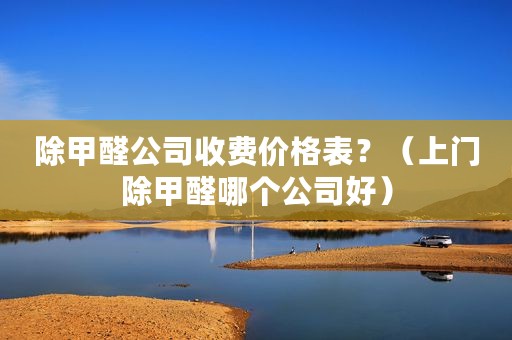 除甲醛公司收费价格表？（上门除甲醛哪个公司好）