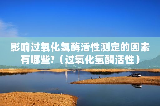 影响过氧化氢酶活性测定的因素有哪些?（过氧化氢酶活性）