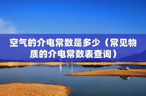 空气的介电常数是多少（常见物质的介电常数表查询）