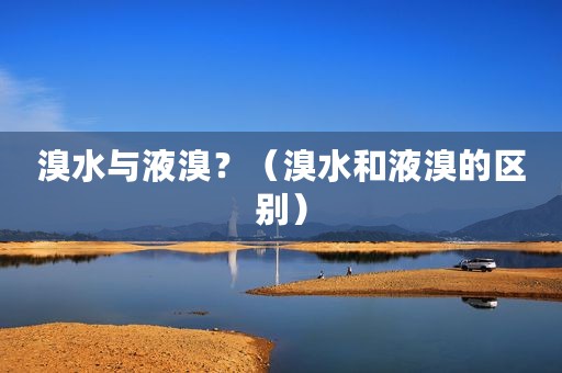 溴水与液溴？（溴水和液溴的区别）