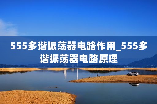 555多谐振荡器电路作用_555多谐振荡器电路原理