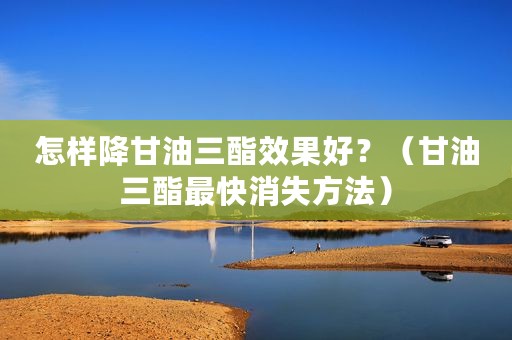 怎样降甘油三酯效果好？（甘油三酯最快消失方法）
