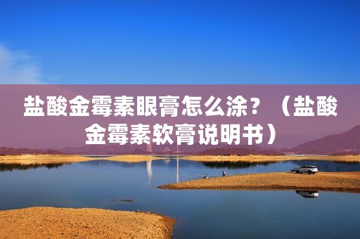 盐酸金霉素眼膏怎么涂？（盐酸金霉素软膏说明书）