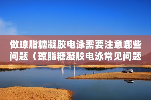 做琼脂糖凝胶电泳需要注意哪些问题（琼脂糖凝胶电泳常见问题）