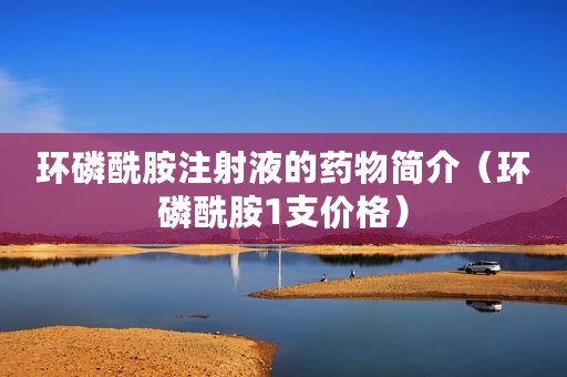 环磷酰胺注射液的药物简介（环磷酰胺1支价格）
