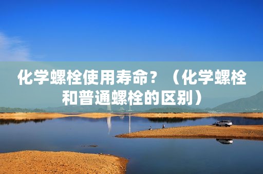 化学螺栓使用寿命？（化学螺栓和普通螺栓的区别）