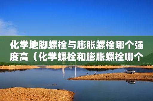 化学地脚螺栓与膨胀螺栓哪个强度高（化学螺栓和膨胀螺栓哪个结实）