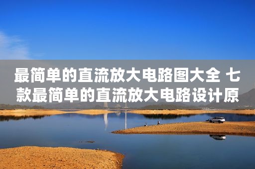 最简单的直流放大电路图大全 七款最简单的直流放大电路设计原理图详解