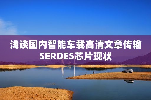 浅谈国内智能车载高清文章传输SERDES芯片现状