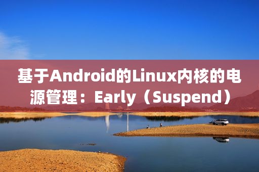 基于Android的Linux内核的电源管理：Early（Suspend）