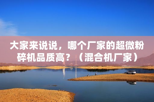 大家来说说，哪个厂家的超微粉碎机品质高？（混合机厂家）