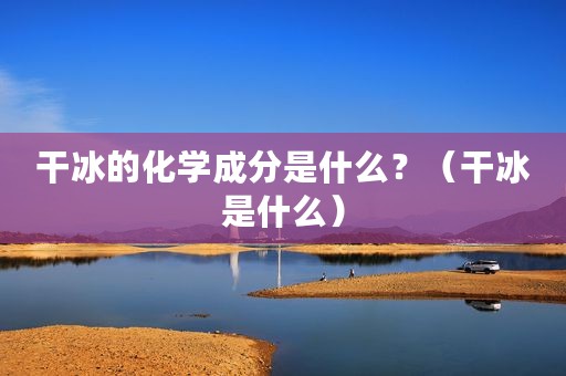 干冰的化学成分是什么？（干冰是什么）