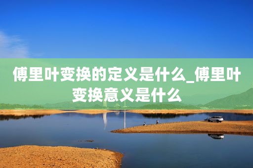 傅里叶变换的定义是什么_傅里叶变换意义是什么