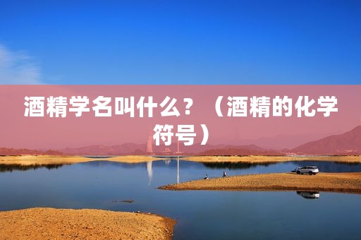 酒精学名叫什么？（酒精的化学符号）